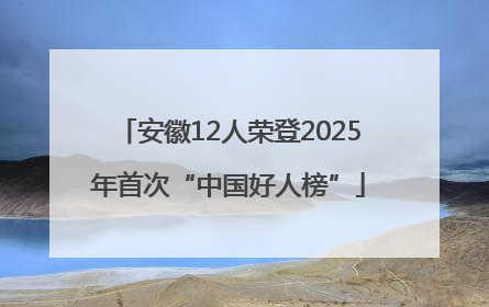 安徽12人荣登2025年首次“中国好人榜”