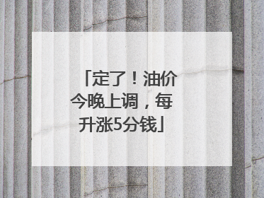 定了！油价今晚上调，每升涨5分钱