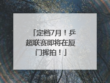 定档7月！乒超联赛即将在厦门挥拍！