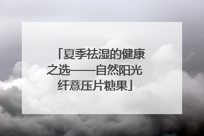 夏季祛湿的健康之选——自然阳光纤薏压片糖果