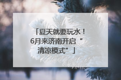 夏天就要玩水！6月来济南开启“清凉模式”