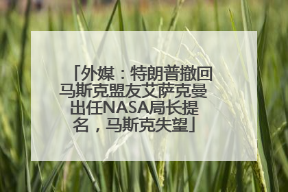 外媒：特朗普撤回马斯克盟友艾萨克曼出任NASA局长提名，马斯克失望