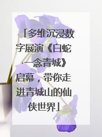 多维沉浸数字展演《白蛇·一念青城》启幕，带你走进青城山的仙侠世界