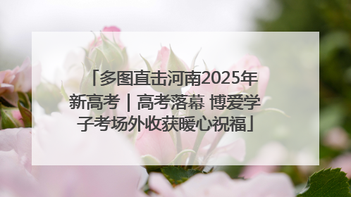 多图直击河南2025年新高考｜高考落幕 博爱学子考场外收获暖心祝福