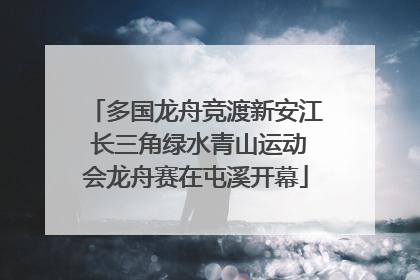 多国龙舟竞渡新安江 长三角绿水青山运动会龙舟赛在屯溪开幕