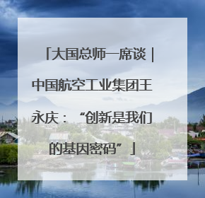 大国总师一席谈｜中国航空工业集团王永庆：“创新是我们的基因密码”