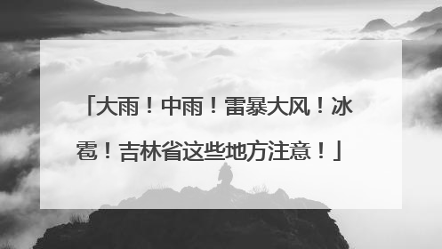 大雨！中雨！雷暴大风！冰雹！吉林省这些地方注意！