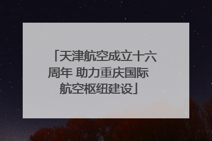 天津航空成立十六周年 助力重庆国际航空枢纽建设