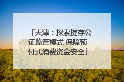 天津：探索提存公证监管模式 保障预付式消费资金安全