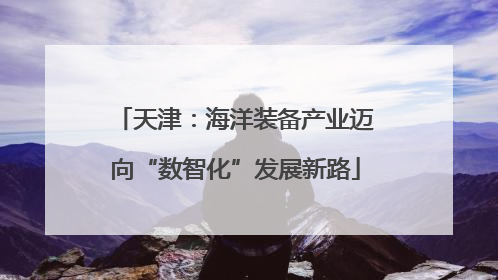 天津：海洋装备产业迈向“数智化”发展新路
