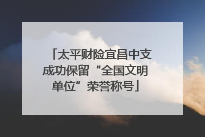 太平财险宜昌中支成功保留“全国文明单位”荣誉称号