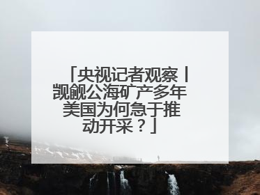 央视记者观察丨觊觎公海矿产多年 美国为何急于推动开采？