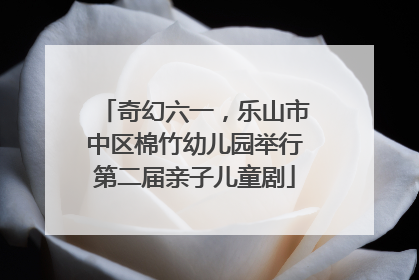 奇幻六一，乐山市中区棉竹幼儿园举行第二届亲子儿童剧