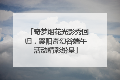 奇梦烟花光影秀回归，襄阳奇幻谷端午活动精彩纷呈