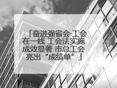 奋进强省会·工会在一线 工会法实施成效显著 市总工会亮出“成绩单”