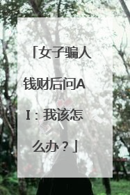 女子骗人钱财后问AI：我该怎么办？