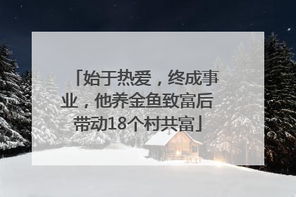 始于热爱，终成事业，他养金鱼致富后带动18个村共富