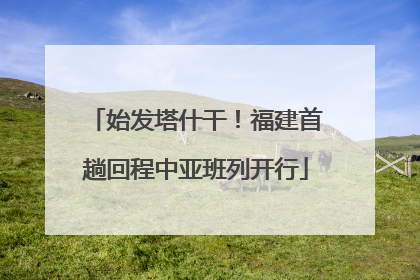 始发塔什干！福建首趟回程中亚班列开行