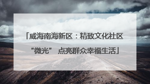 威海南海新区：精致文化社区“微光” 点亮群众幸福生活