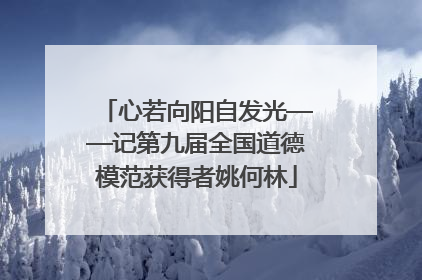 心若向阳自发光——记第九届全国道德模范获得者姚何林