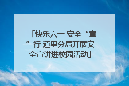 快乐六一 安全“童”行 道里分局开展安全宣讲进校园活动