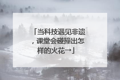 当科技遇见非遗，课堂会碰撞出怎样的火花→