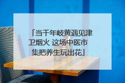 当千年岐黄遇见津卫烟火 这场中医市集把养生玩出花