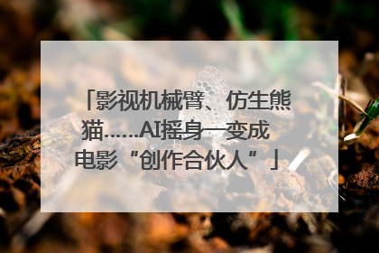 影视机械臂、仿生熊猫……AI摇身一变成电影“创作合伙人”