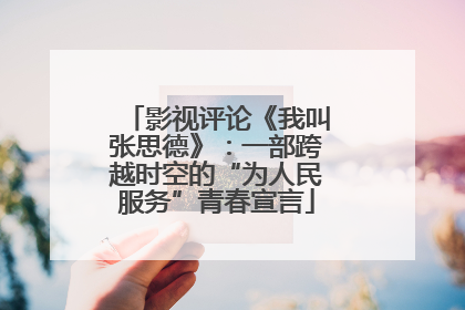 影视评论《我叫张思德》：一部跨越时空的“为人民服务”青春宣言