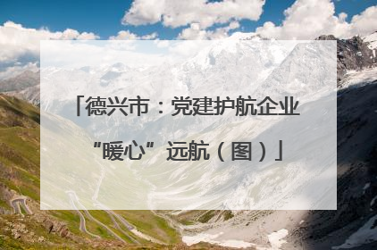 德兴市：党建护航企业“暖心”远航（图）