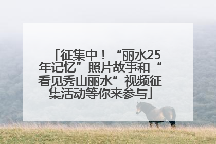 征集中！“丽水25年记忆”照片故事和“看见秀山丽水”视频征集活动等你来参与
