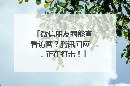 微信朋友圈能查看访客？腾讯回应：正在打击！