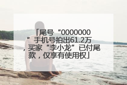 尾号“0000000”手机号拍出61.2万，买家“李小龙”已付尾款，仅享有使用权