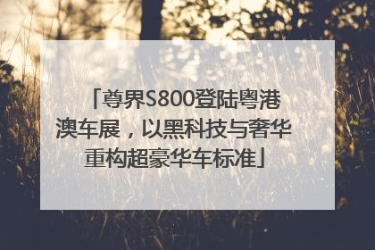 尊界S800登陆粤港澳车展，以黑科技与奢华重构超豪华车标准
