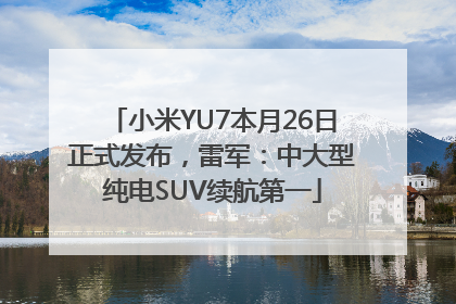 小米YU7本月26日正式发布，雷军：中大型纯电SUV续航第一
