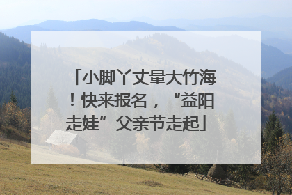小脚丫丈量大竹海！快来报名，“益阳走娃”父亲节走起