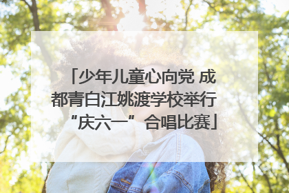 少年儿童心向党 成都青白江姚渡学校举行“庆六一”合唱比赛
