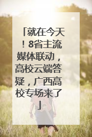 就在今天！8省主流媒体联动，高校云端答疑，广西高校专场来了