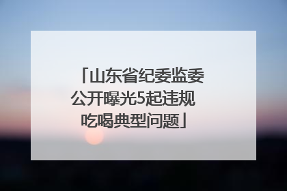 山东省纪委监委公开曝光5起违规吃喝典型问题