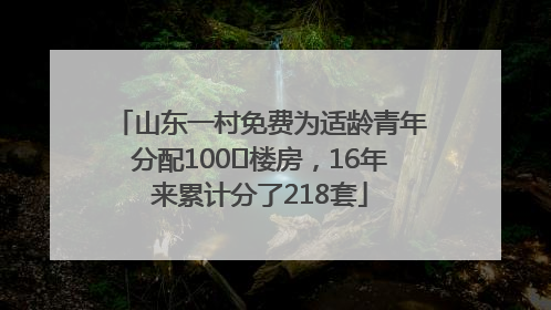 山东一村免费为适龄青年分配100㎡楼房，16年来累计分了218套