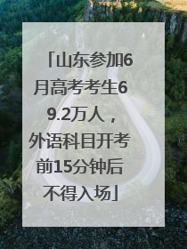 山东参加6月高考考生69.2万人，外语科目开考前15分钟后不得入场