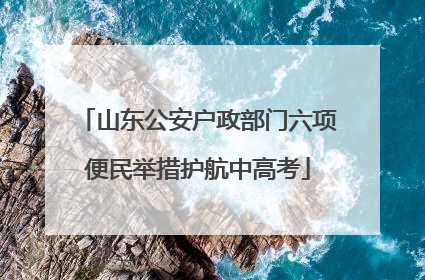 山东公安户政部门六项便民举措护航中高考