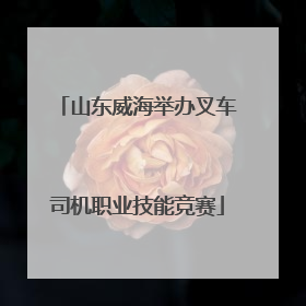 山东威海举办叉车司机职业技能竞赛