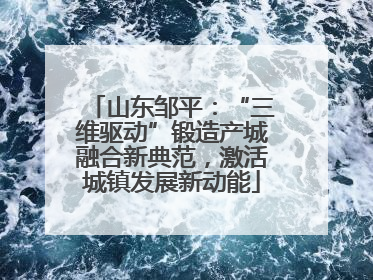 山东邹平：“三维驱动”锻造产城融合新典范，激活城镇发展新动能