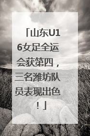 山东U16女足全运会获第四，三名潍坊队员表现出色！