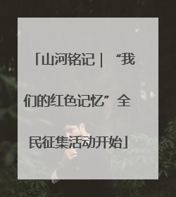 山河铭记｜“我们的红色记忆”全民征集活动开始