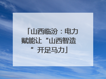 山西临汾：电力赋能让“山西智造”开足马力