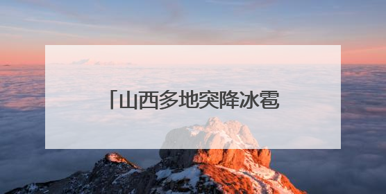 山西多地突降冰雹，居民：持续半小时左右，很快就在地上堆积出白色冰碴