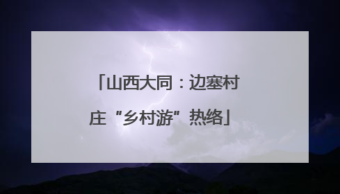 山西大同：边塞村庄“乡村游”热络