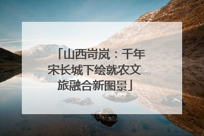 山西岢岚：千年宋长城下绘就农文旅融合新图景